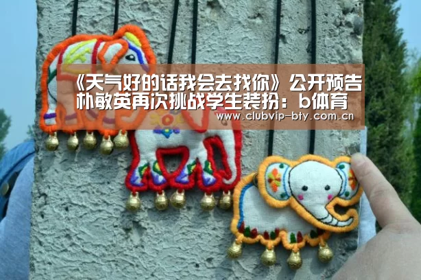 《天气好的话我会去找你》公开预告 朴敏英再次挑战学生装扮:b体育中国官网(图3) bsport体育官网入口