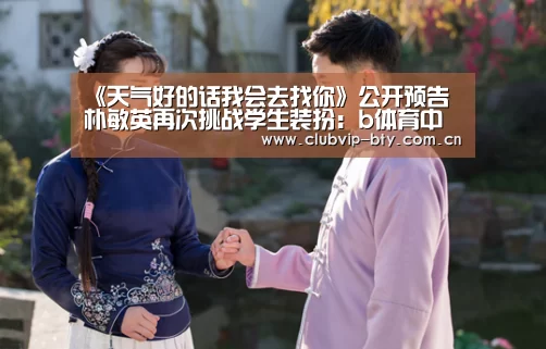 《天气好的话我会去找你》公开预告 朴敏英再次挑战学生装扮:b体育中国官网(图1) b体育中国官网